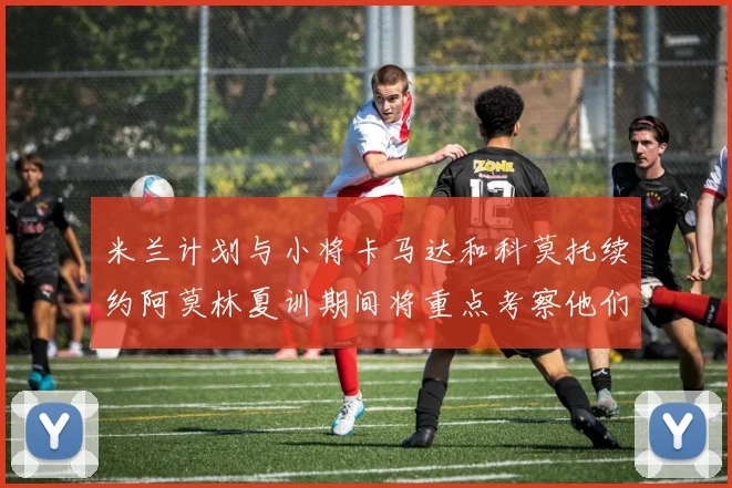 米兰计划与小将卡马达和科莫托续约阿莫林夏训期间将重点考察他们