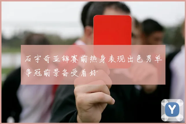 石宇奇亚锦赛前热身表现出色男单争冠前景备受看好