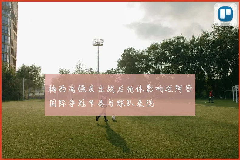 梅西高强度出战后轮休影响迈阿密国际争冠节奏与球队表现