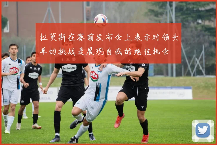 拉莫斯在赛前发布会上表示对领头羊的挑战是展现自我的绝佳机会