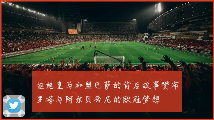拒绝皇马加盟巴萨的背后故事赞布罗塔与阿尔贝蒂尼的欧冠梦想
