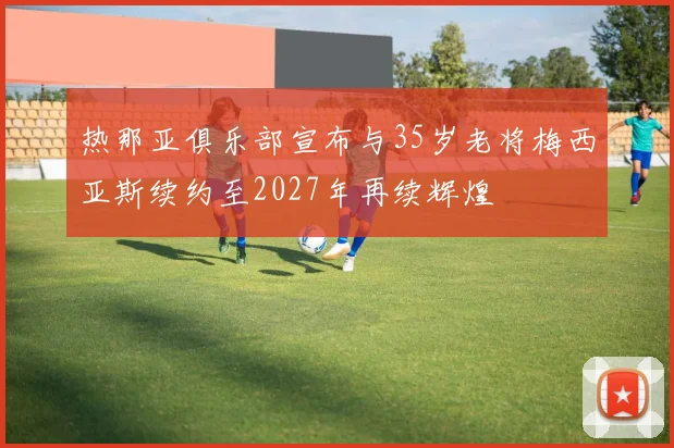 热那亚俱乐部宣布与35岁老将梅西亚斯续约至2027年再续辉煌