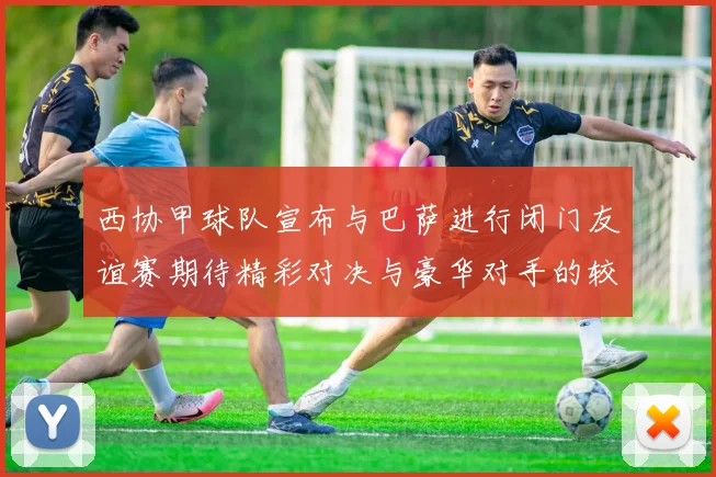 西协甲球队宣布与巴萨进行闭门友谊赛期待精彩对决与豪华对手的较量