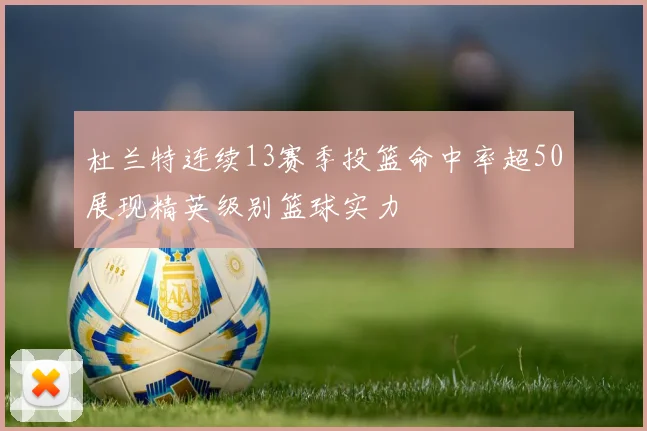 杜兰特连续13赛季投篮命中率超50展现精英级别篮球实力
