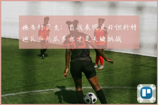 施洛特贝克：首战表现良好但科特迪瓦和厄瓜多尔才是关键挑战