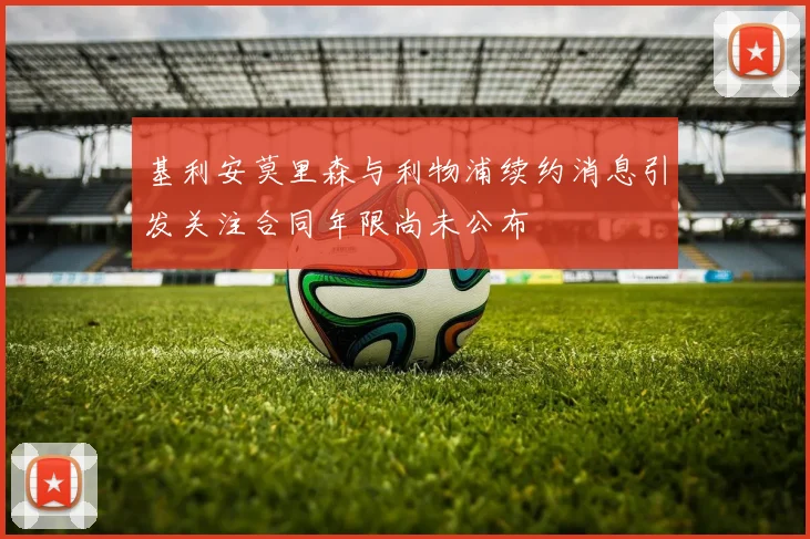 基利安莫里森与利物浦续约消息引发关注合同年限尚未公布