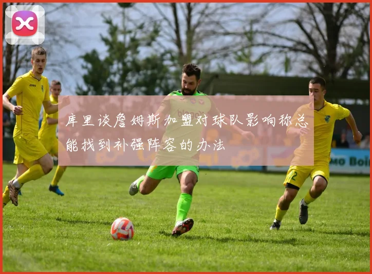 库里谈詹姆斯加盟对球队影响称总能找到补强阵容的办法