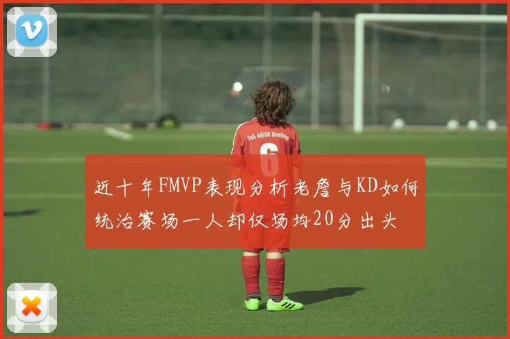 近十年FMVP表现分析老詹与KD如何统治赛场一人却仅场均20分出头