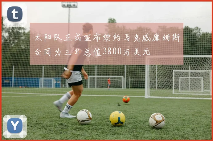 太阳队正式宣布续约马克威廉姆斯合同为三年总值3800万美元
