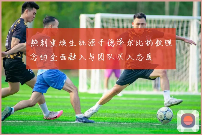 热刺重焕生机源于德泽尔比执教理念的全面融入与团队买入态度