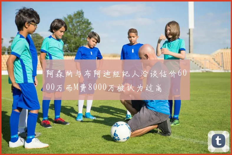 阿森纳与布阿迪经纪人洽谈估价6000万而M费8000万被认为过高