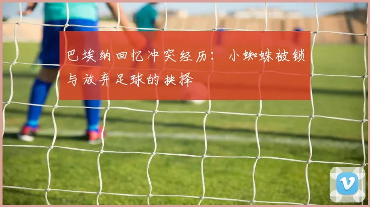 巴埃纳回忆冲突经历：小蜘蛛被锁与放弃足球的抉择
