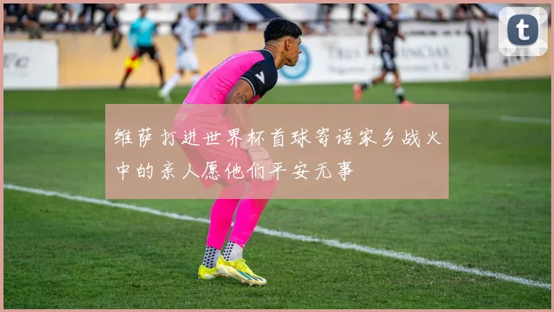 维萨打进世界杯首球寄语家乡战火中的亲人愿他们平安无事