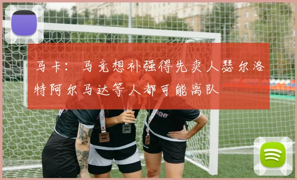 马卡：马竞想补强得先卖人瑟尔洛特阿尔马达等人都可能离队
