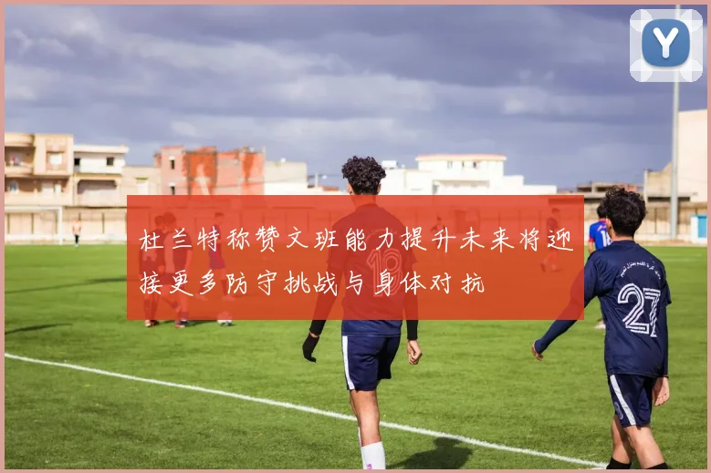 杜兰特称赞文班能力提升未来将迎接更多防守挑战与身体对抗
