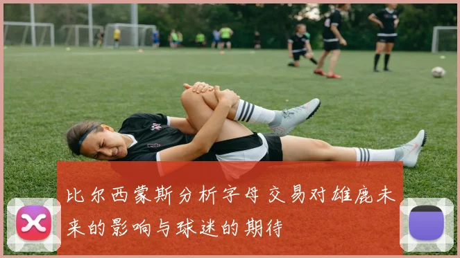 比尔西蒙斯分析字母交易对雄鹿未来的影响与球迷的期待