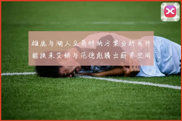 雄鹿与湖人交易特纳方案分析或许能换来艾顿与范德彪腾出薪资空间
