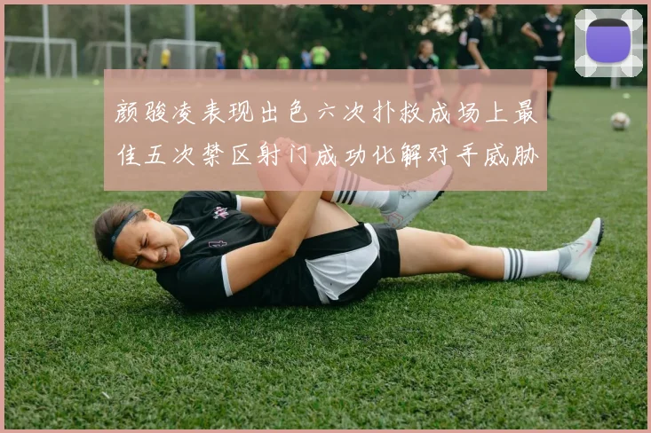 颜骏凌表现出色六次扑救成场上最佳五次禁区射门成功化解对手威胁