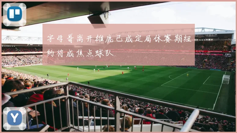 字母哥离开雄鹿已成定局休赛期纽约将成焦点球队
