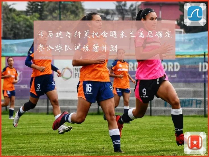 卡马达与科莫托会晤米兰高层确定参加球队训练营计划