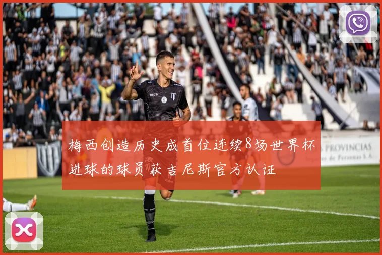 梅西创造历史成首位连续8场世界杯进球的球员获吉尼斯官方认证