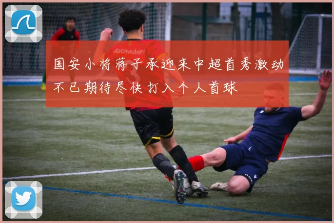 国安小将蒋子承迎来中超首秀激动不已期待尽快打入个人首球