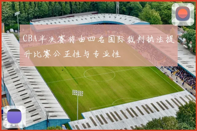 CBA半决赛将由四名国际裁判执法提升比赛公正性与专业性